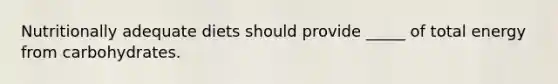 Nutritionally adequate diets should provide _____ of total energy from carbohydrates.