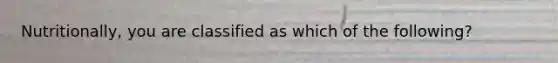 Nutritionally, you are classified as which of the following?