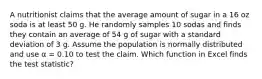 A nutritionist claims that the average amount of sugar in a 16 oz soda is at least 50 g. He randomly samples 10 sodas and finds they contain an average of 54 g of sugar with a standard deviation of 3 g. Assume the population is normally distributed and use α = 0.10 to test the claim. Which function in Excel finds the test statistic?