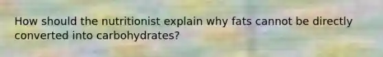 How should the nutritionist explain why fats cannot be directly converted into carbohydrates?