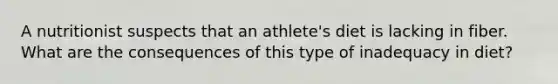 A nutritionist suspects that an athlete's diet is lacking in fiber. What are the consequences of this type of inadequacy in diet?