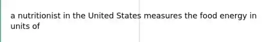 a nutritionist in the United States measures the food energy in units of