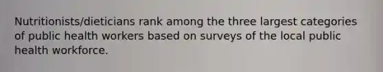 Nutritionists/dieticians rank among the three largest categories of public health workers based on surveys of the local public health workforce.