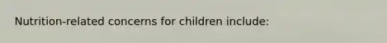 Nutrition-related concerns for children include: