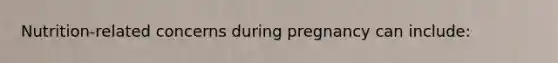 Nutrition-related concerns during pregnancy can include: