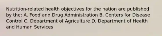 Nutrition-related health objectives for the nation are published by the: A. Food and Drug Administration B. Centers for Disease Control C. Department of Agriculture D. Department of Health and Human Services