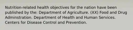 Nutrition-related health objectives for the nation have been published by the: Department of Agriculture. (XX) Food and Drug Adminstration. Department of Health and Human Services. Centers for Disease Control and Prevention.