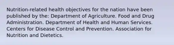 Nutrition-related health objectives for the nation have been published by the:​ ​Department of Agriculture. ​Food and Drug Administration. ​Department of Health and Human Services. ​Centers for Disease Control and Prevention. ​Association for Nutrition and Dietetics.