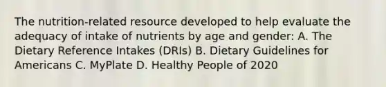 The nutrition-related resource developed to help evaluate the adequacy of intake of nutrients by age and gender: A. The Dietary Reference Intakes (DRIs) B. Dietary Guidelines for Americans C. MyPlate D. Healthy People of 2020