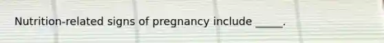 Nutrition-related signs of pregnancy include _____.