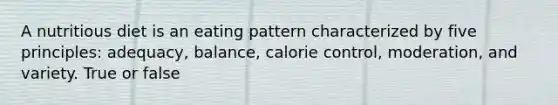 A nutritious diet is an eating pattern characterized by five principles: adequacy, balance, calorie control, moderation, and variety. True or false