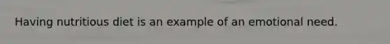 Having nutritious diet is an example of an emotional need.