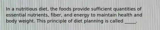 In a nutritious diet, the foods provide sufficient quantities of essential nutrients, fiber, and energy to maintain health and body weight. This principle of diet planning is called _____.