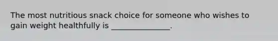 The most nutritious snack choice for someone who wishes to gain weight healthfully is _______________.