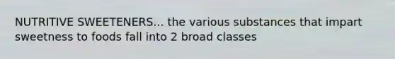 NUTRITIVE SWEETENERS... the various substances that impart sweetness to foods fall into 2 broad classes