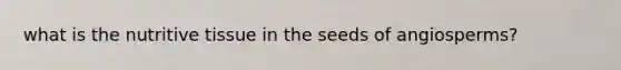 what is the nutritive tissue in the seeds of angiosperms?