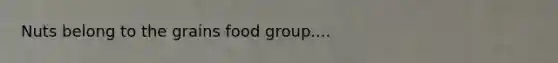 Nuts belong to the grains food group....