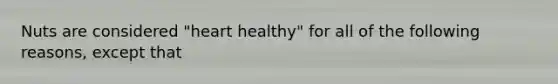 Nuts are considered "heart healthy" for all of the following reasons, except that