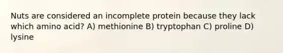 Nuts are considered an incomplete protein because they lack which amino acid? A) methionine B) tryptophan C) proline D) lysine