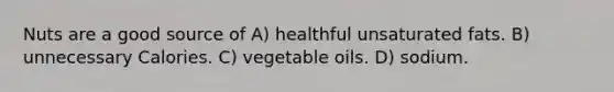 Nuts are a good source of A) healthful unsaturated fats. B) unnecessary Calories. C) vegetable oils. D) sodium.