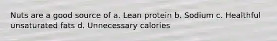 Nuts are a good source of a. Lean protein b. Sodium c. Healthful unsaturated fats d. Unnecessary calories