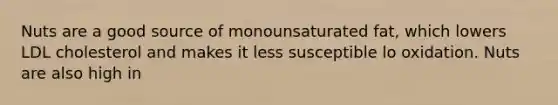 Nuts are a good source of monounsaturated fat, which lowers LDL cholesterol and makes it less susceptible lo oxidation. Nuts are also high in