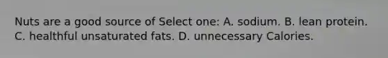Nuts are a good source of Select one: A. sodium. B. lean protein. C. healthful unsaturated fats. D. unnecessary Calories.