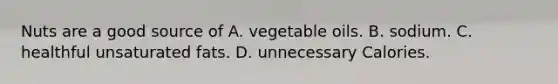 Nuts are a good source of A. vegetable oils. B. sodium. C. healthful unsaturated fats. D. unnecessary Calories.