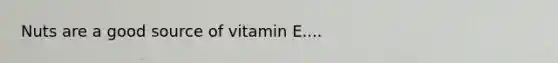 Nuts are a good source of vitamin E....