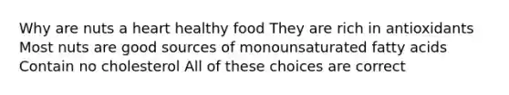 Why are nuts a heart healthy food They are rich in antioxidants Most nuts are good sources of monounsaturated fatty acids Contain no cholesterol All of these choices are correct