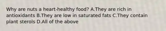 Why are nuts a heart-healthy food? A.They are rich in antioxidants B.They are low in saturated fats C.They contain plant sterols D.All of the above