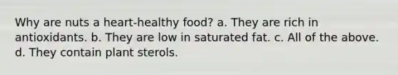 Why are nuts a heart-healthy food? a. They are rich in antioxidants. b. They are low in saturated fat. c. All of the above. d. They contain plant sterols.