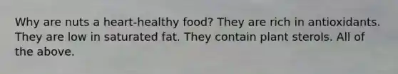 Why are nuts a heart-healthy food? They are rich in antioxidants. They are low in saturated fat. They contain plant sterols. All of the above.