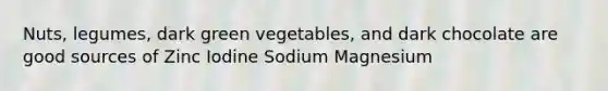 Nuts, legumes, dark green vegetables, and dark chocolate are good sources of Zinc Iodine Sodium Magnesium