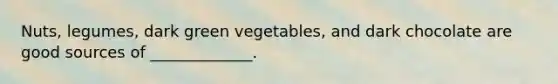 Nuts, legumes, dark green vegetables, and dark chocolate are good sources of _____________.