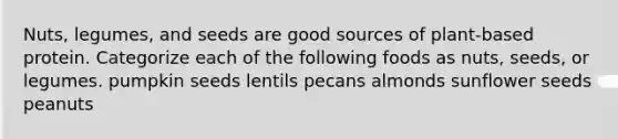 Nuts, legumes, and seeds are good sources of plant-based protein. Categorize each of the following foods as nuts, seeds, or legumes. pumpkin seeds lentils pecans almonds sunflower seeds peanuts