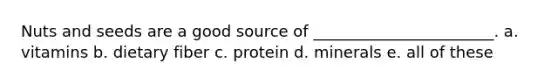 Nuts and seeds are a good source of _______________________. a. vitamins b. dietary fiber c. protein d. minerals e. all of these