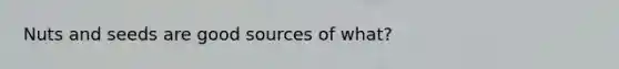 Nuts and seeds are good sources of what?