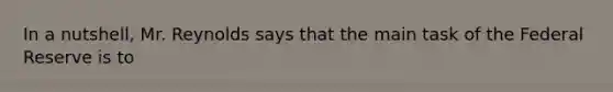 In a nutshell, Mr. Reynolds says that the main task of the Federal Reserve is to