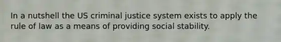 In a nutshell the US criminal justice system exists to apply the rule of law as a means of providing social stability.