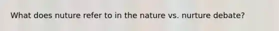 What does nuture refer to in the nature vs. nurture debate?