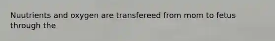 Nuutrients and oxygen are transfereed from mom to fetus through the