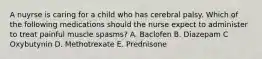 A nuyrse is caring for a child who has cerebral palsy. Which of the following medications should the nurse expect to administer to treat painful muscle spasms? A. Baclofen B. Diazepam C Oxybutynin D. Methotrexate E. Prednisone