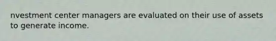 nvestment center managers are evaluated on their use of assets to generate income.