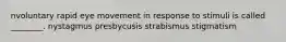 nvoluntary rapid eye movement in response to stimuli is called ________. nystagmus presbycusis strabismus stigmatism