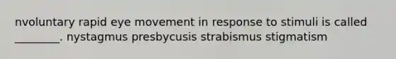 nvoluntary rapid eye movement in response to stimuli is called ________. nystagmus presbycusis strabismus stigmatism