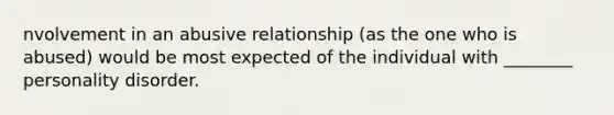 nvolvement in an abusive relationship (as the one who is abused) would be most expected of the individual with ________ personality disorder.