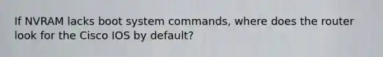 If NVRAM lacks boot system commands, where does the router look for the Cisco IOS by default?