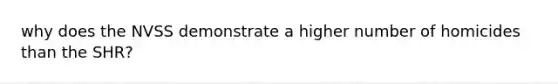 why does the NVSS demonstrate a higher number of homicides than the SHR?