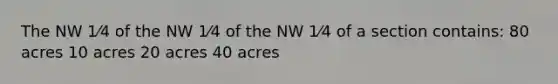 The NW 1⁄4 of the NW 1⁄4 of the NW 1⁄4 of a section contains: 80 acres 10 acres 20 acres 40 acres